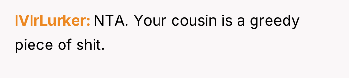 lVlrLurker NTA. Your cousin is a greedy piece of shit.