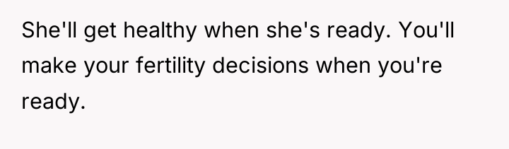 She'll get healthy when she's ready. You'll make your fertility...