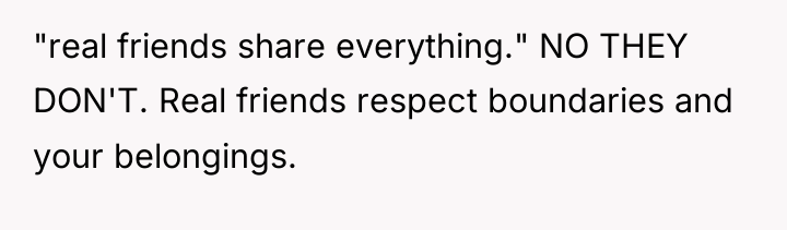"real friends share everything." NO THEY DON'T. Real friends respect...