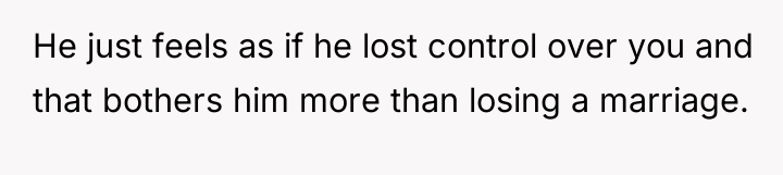 He just feels as if he lost control over you...