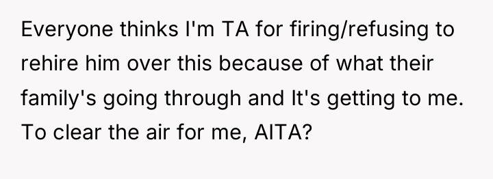 Everyone thinks I'm TA for firing/refusing to rehire him over...