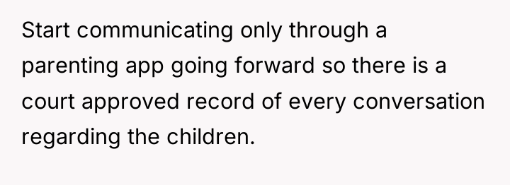 Start communicating only through a parenting app going forward so...