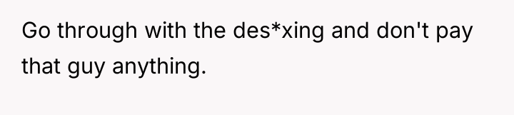 Go through with the des*xing and don't pay that guy...