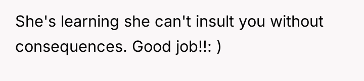 She's learning she can't insult you without consequences. Good job!!:...