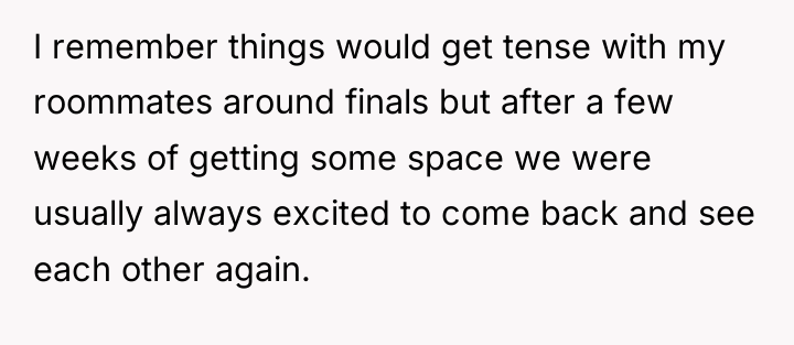 I remember things would get tense with my roommates around...