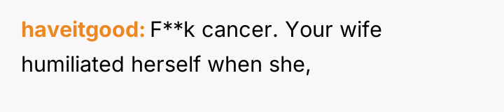 haveitgood F**k cancer. Your wife humiliated herself when she,
