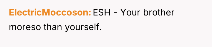 ElectricMoccoson ESH - Your brother moreso than yourself.