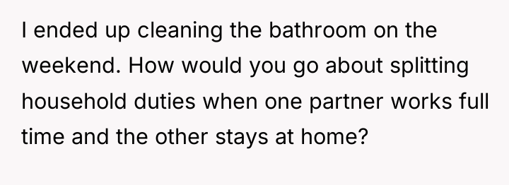I ended up cleaning the bathroom on the weekend. How...