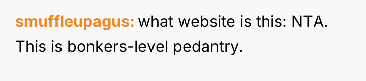 smuffleupagus what website is this: NTA. This is bonkers-level pedantry.