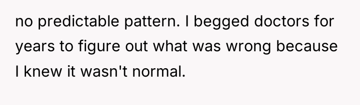 no predictable pattern. I begged doctors for years to figure...
