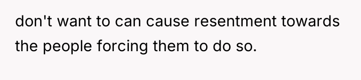 don't want to can cause resentment towards the people forcing...