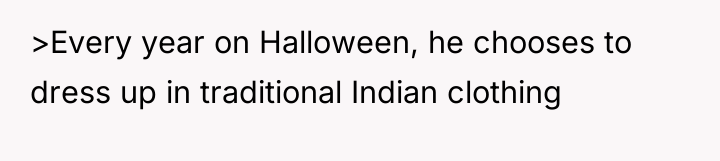 >Every year on Halloween, he chooses to dress up in...