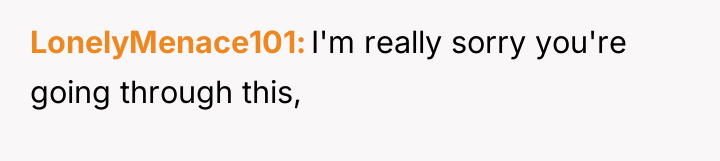 LonelyMenace101 I'm really sorry you're going through this,