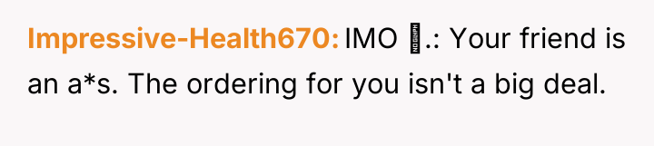Impressive-Health670 IMO .: Your friend is an a*s. The ordering...