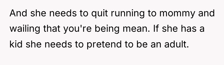 And she needs to quit running to mommy and wailing...