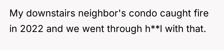 My downstairs neighbor's condo caught fire in 2022 and we...