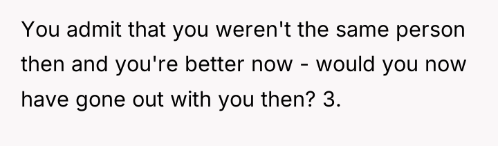 You admit that you weren't the same person then and...