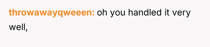 throwawayqweeen oh you handled it very well,