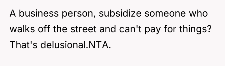 A business person, subsidize someone who walks off the street...