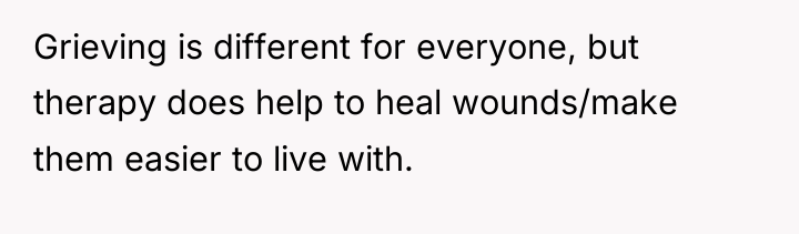 Grieving is different for everyone, but therapy does help to...