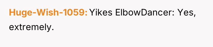 Huge-Wish-1059 Yikes ElbowDancer: Yes, extremely.