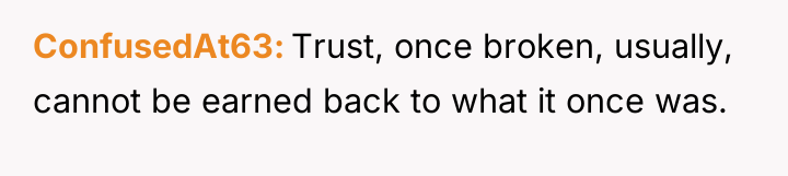 ConfusedAt63 Trust, once broken, usually, cannot be earned back to...