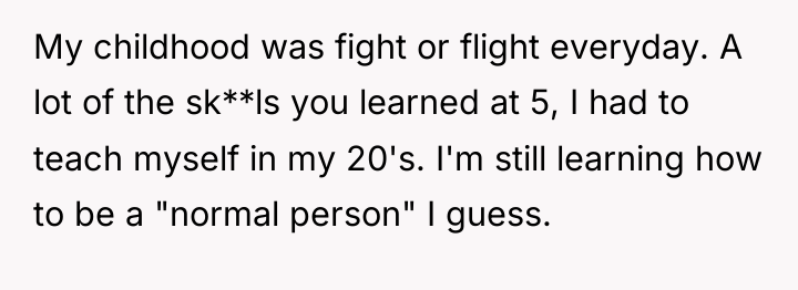 My childhood was fight or flight everyday. A lot of...