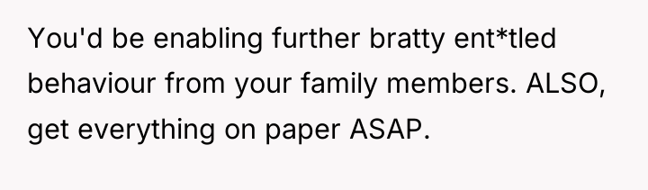 You'd be enabling further bratty ent*tled behaviour from your family...