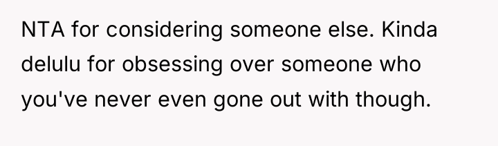 NTA for considering someone else. Kinda delulu for obsessing over...