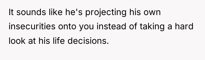 It sounds like he's projecting his own insecurities onto you...
