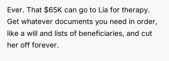 Ever. That $65K can go to Lia for therapy. Get...