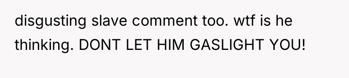 disgusting slave comment too. wtf is he thinking. DONT LET...