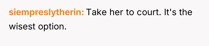 siempreslytherin Take her to court. It's the wisest option.