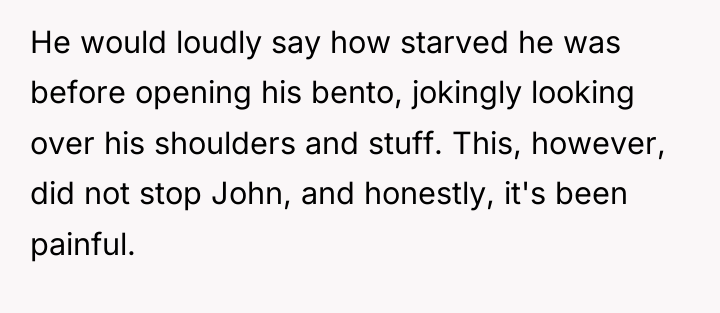 He would loudly say how starved he was before opening...