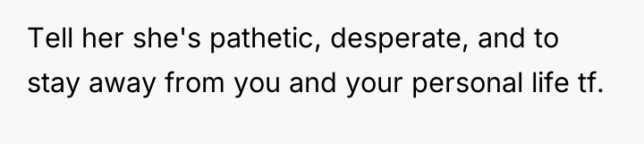 Tell her she's pathetic, desperate, and to stay away from...