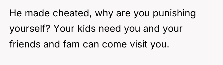 He made cheated, why are you punishing yourself? Your kids...