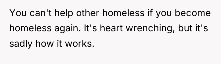 You can't help other homeless if you become homeless again....