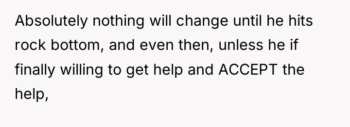 Absolutely nothing will change until he hits rock bottom, and...