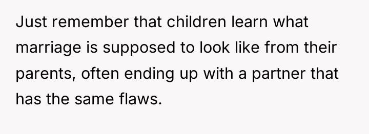 Just remember that children learn what marriage is supposed to...