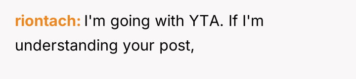 riontach I'm going with YTA. If I'm understanding your post,