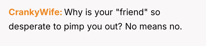 CrankyWife Why is your "friend" so desperate to pimp you...