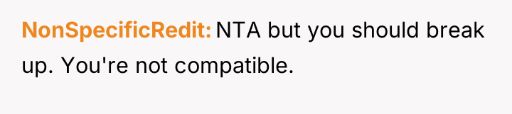 NonSpecificRedit NTA but you should break up. You're not compatible.