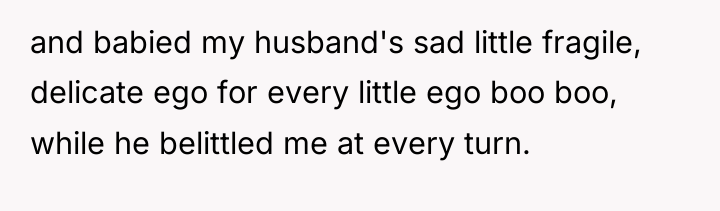 and babied my husband's sad little fragile, delicate ego for...