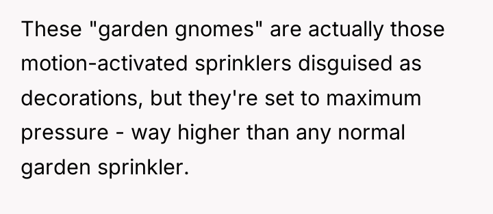 These "garden gnomes" are actually those motion-activated sprinklers disguised as...