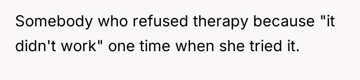 Somebody who refused therapy because "it didn't work" one time...