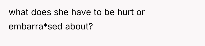 what does she have to be hurt or embarra*sed about?