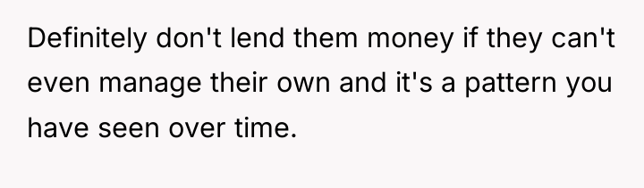 Definitely don't lend them money if they can't even manage...
