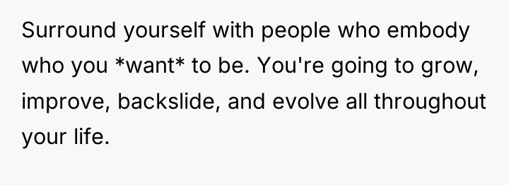 Surround yourself with people who embody who you *want* to...
