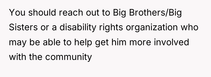 You should reach out to Big Brothers/Big Sisters or a...
