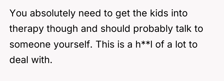 You absolutely need to get the kids into therapy though...